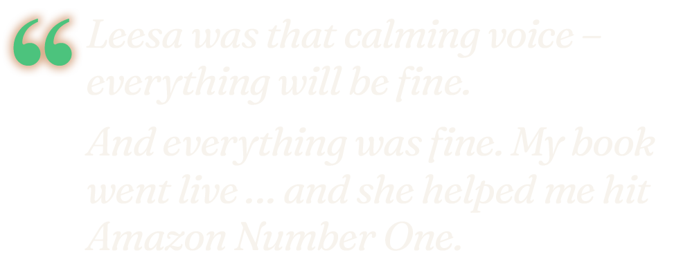 "Lisa was that calming voice — everything will be fine. And everything was fine. My book went live … and she helped me hit Amazon number one." Emma Green, Tennis Elbow Queen.